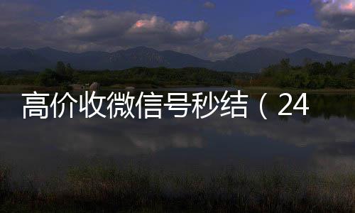 高价收微信号秒结（回收vx号24小时高价回收微信秒结微信号）